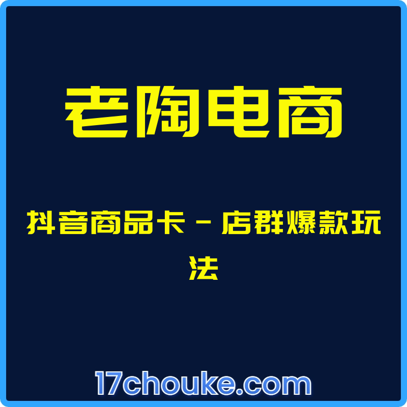 （老陶电商）抖音商品卡-店群爆款玩法【课程：1节】-一起筹课网