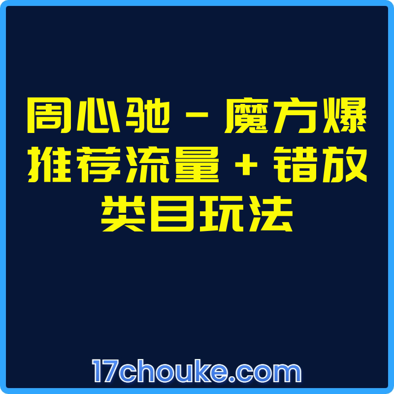 周心驰-魔方爆推荐流量+错放类目玩法【视频：21节】-一起筹课网
