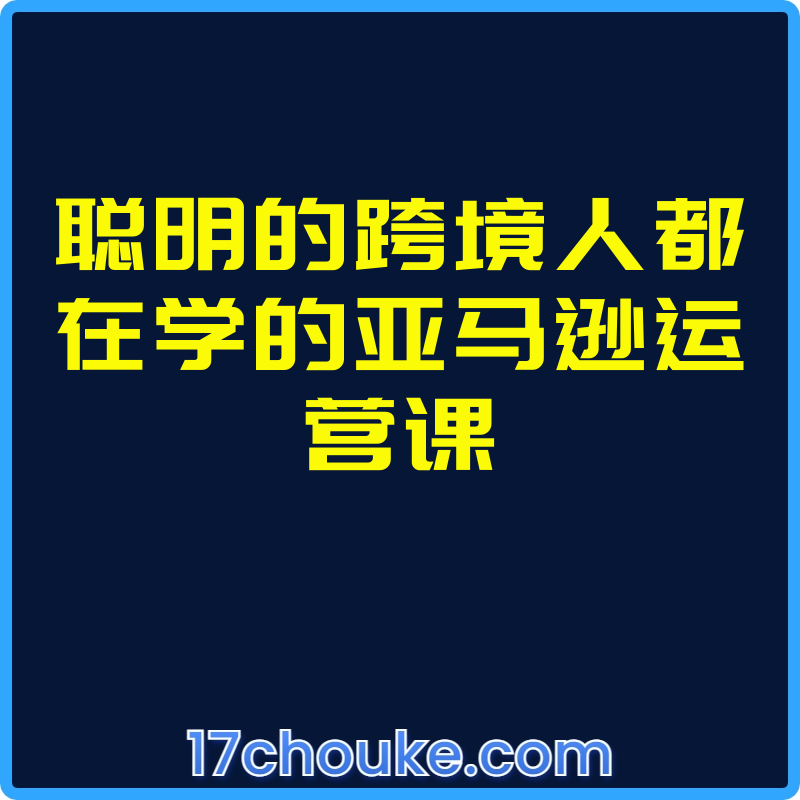 聪明的跨境人都在学的亚马逊运营课【视频：124节】-一起筹课网