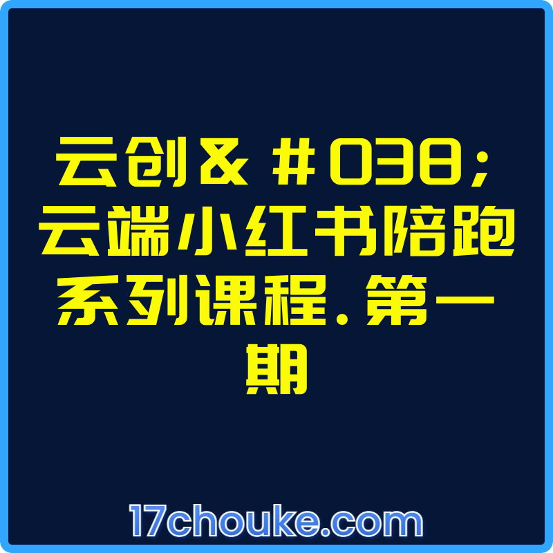 云创&云端小红书陪跑系列课程.第一期【视频：10节】-一起筹课网