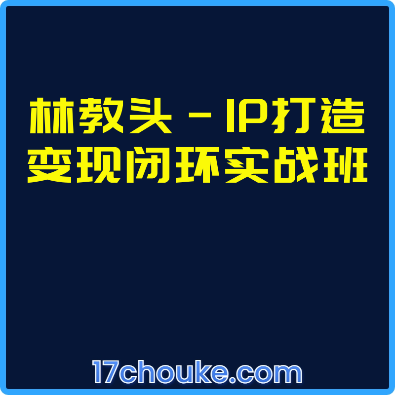 林教头-IP打造变现闭环实战班【课程：22节】-一起筹课网