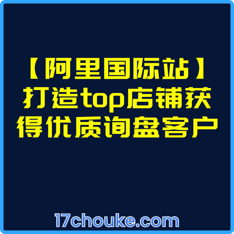 【阿里国际站】打造top店铺获得优质询盘客户【视频：24节】-一起筹课网