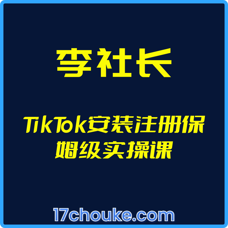 （李社长）TikTok安装注册保姆级实操课【视频：22节】-一起筹课网