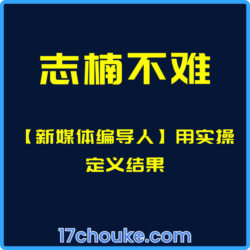 （志楠不难）【新媒体编导人】用实操定义结果【课程：151节】【文件：1个】-一起筹课网