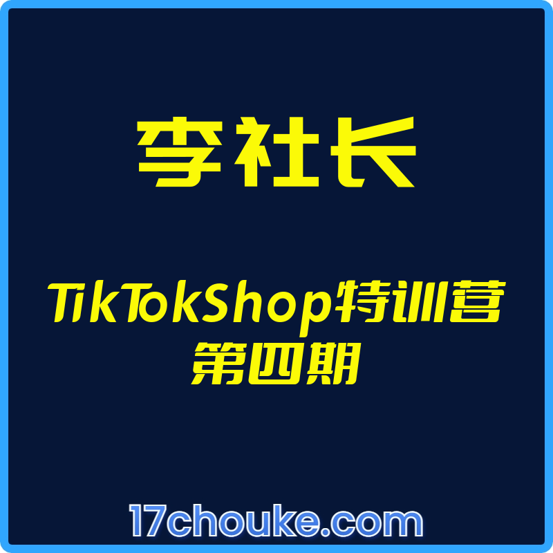 （李社长）TikTokShop特训营第四期【视频：20节】-一起筹课网