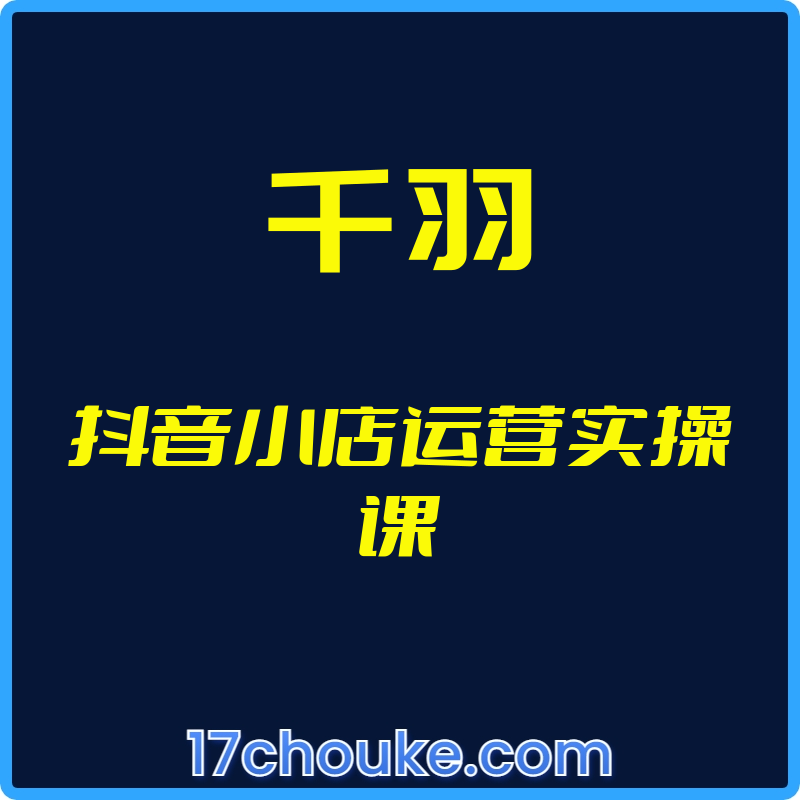 （千羽）抖音小店运营实操课【视频：18节】-一起筹课网