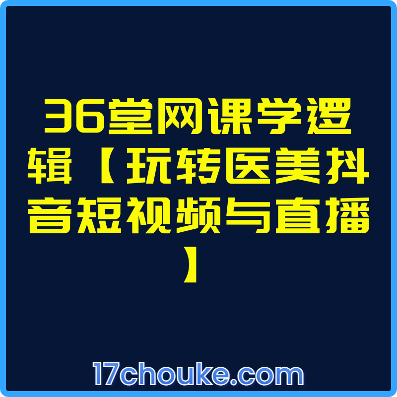 36堂网课学逻辑【玩转医美抖音短视频与直播】【课程：37节】-一起筹课网