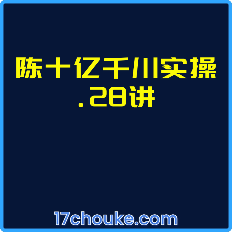 陈十亿千川实操.28讲【课程：28节】-一起筹课网