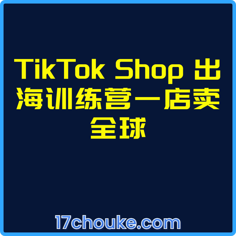 TikTok Shop 出海训练营一店卖全球【视频：16节】-一起筹课网