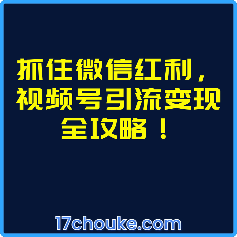 抓住微信红利，视频号引流变现全攻略！【视频：14节】-一起筹课网