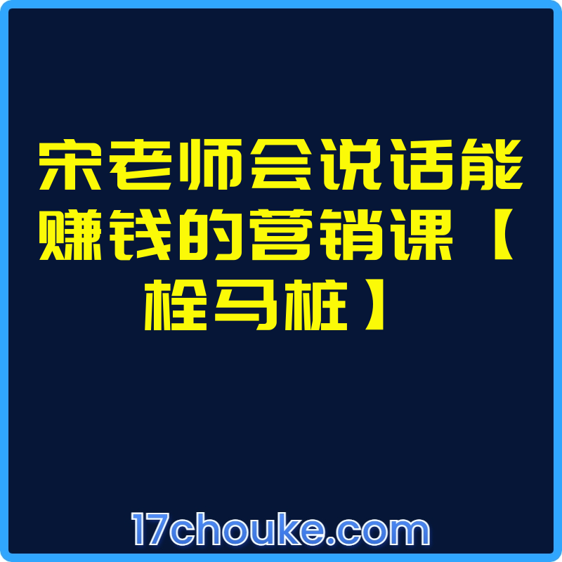 宋老师会说话能赚钱的营销课【栓马桩】【视频：11节】-一起筹课网