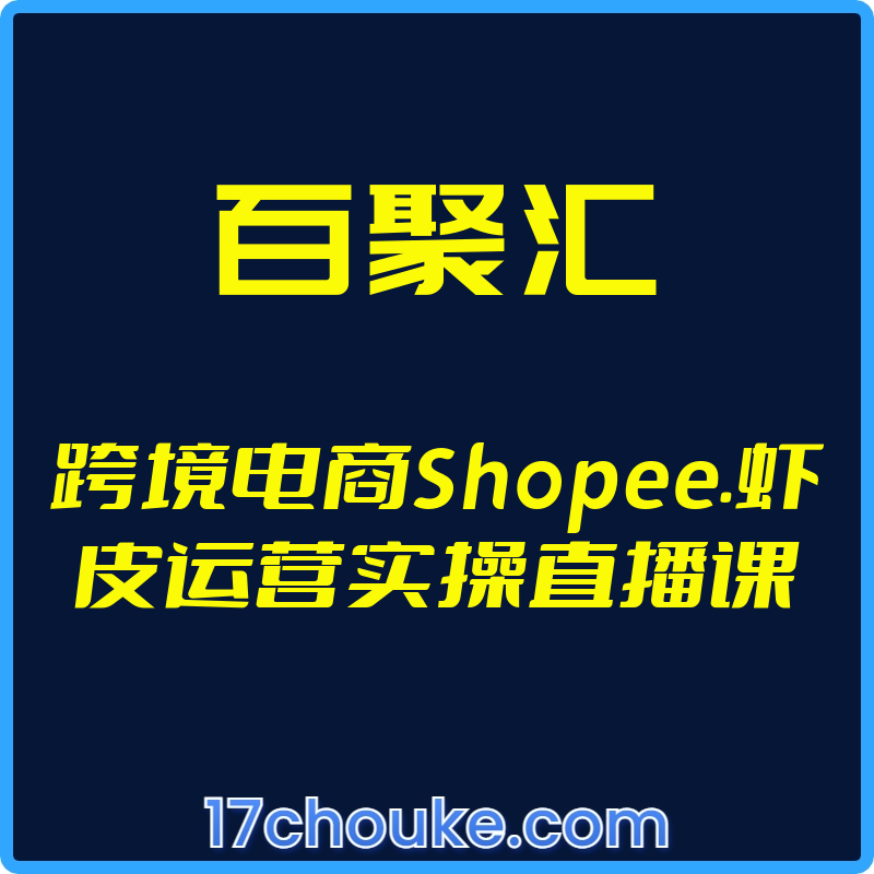 （百聚汇）跨境电商Shopee.虾皮运营实操直播课【视频：10节】-一起筹课网