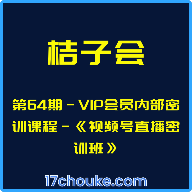 （桔子会）第64期-VIP会员内部密训课程-《视频号直播密训班》【视频：10节】-一起筹课网