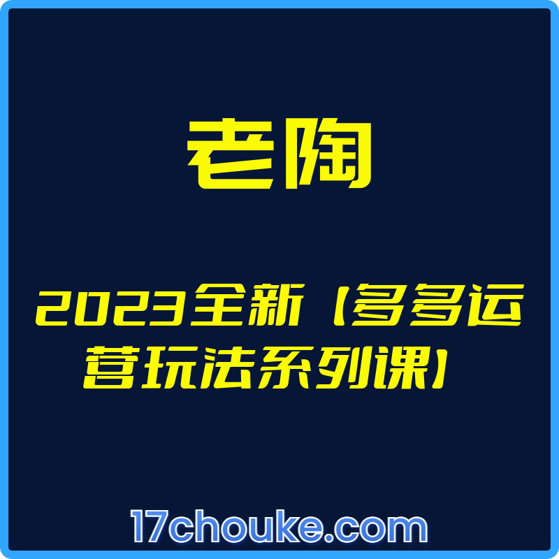 （老陶）2023全新【多多运营玩法系列课】【视频：50节】-一起筹课网