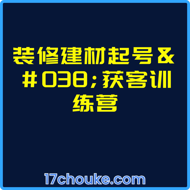 装修建材起号&获客训练营【课程：42节】-一起筹课网