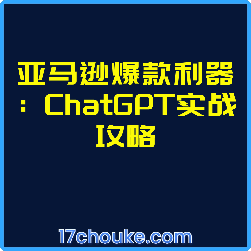 亚马逊爆款利器：ChatGPT实战攻略【视频：17节】-一起筹课网