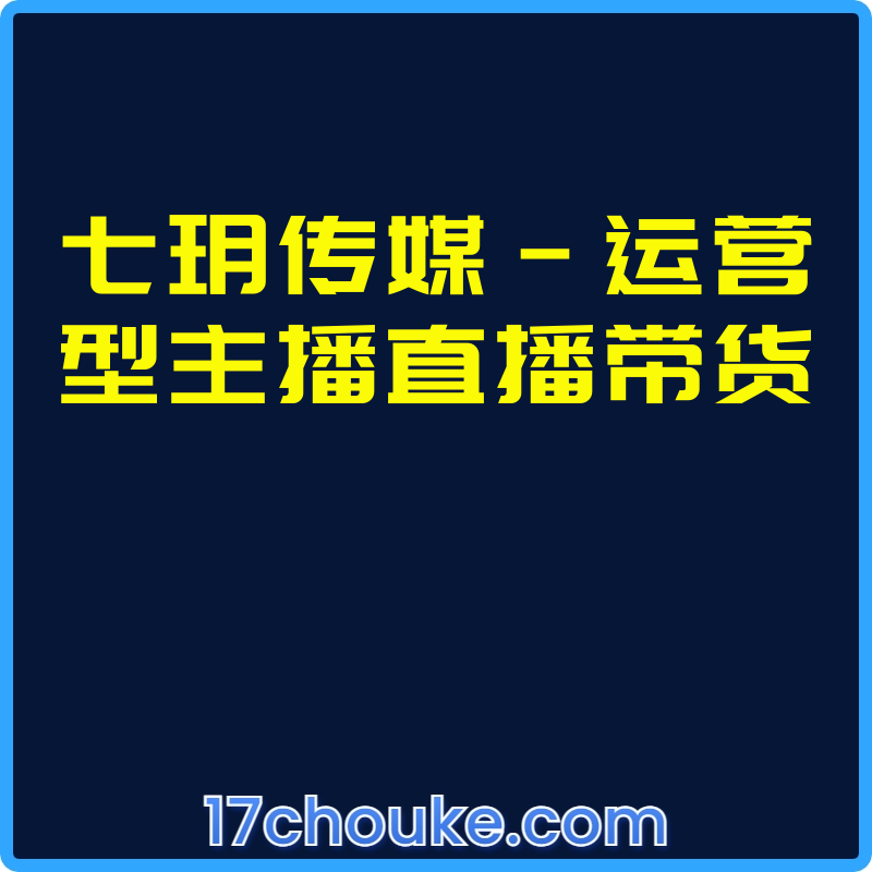 七玥传媒-运营型主播直播带货【课程：9节】-一起筹课网