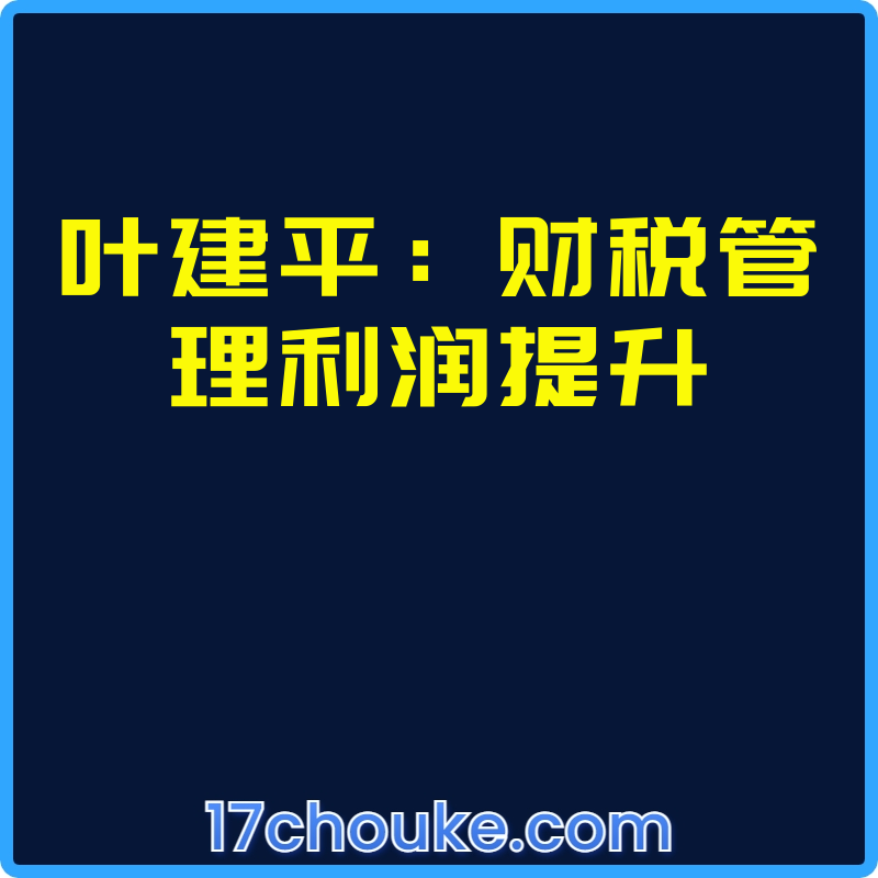 叶建平：财税管理利润提升【视频：29节】-一起筹课网