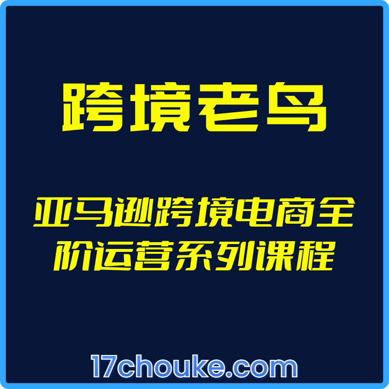 （跨境老鸟）亚马逊跨境电商全阶运营系列课程-一起筹课网