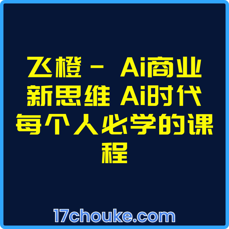 飞橙- Ai商业新思维 ​Ai时代每个人必学的课程【视频：9节】-一起筹课网