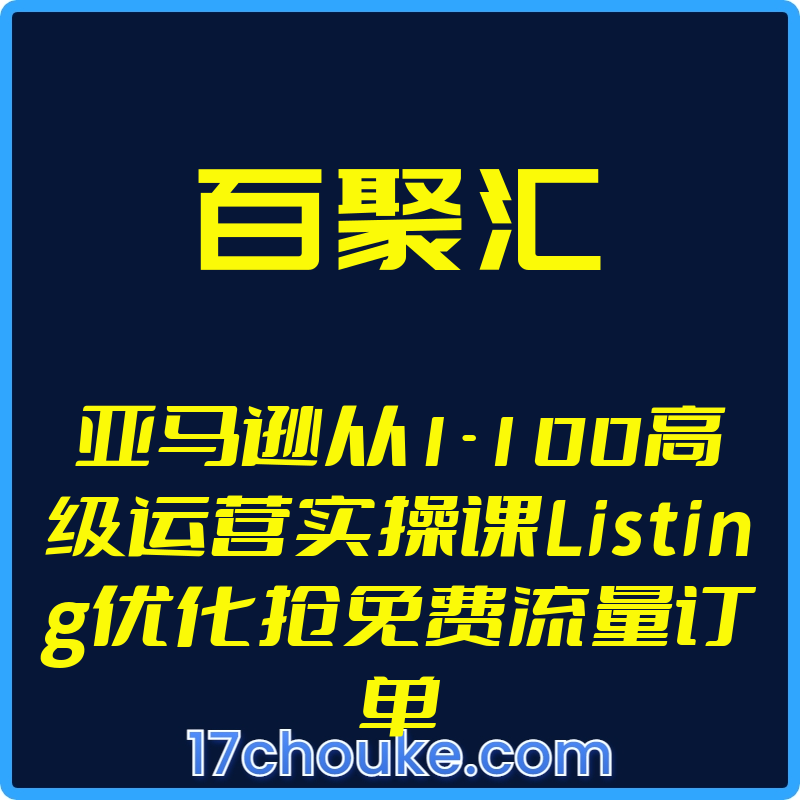 （百聚汇）亚马逊从1-100高级运营实操课Listing优化抢免费流量订单【视频：26节】-一起筹课网