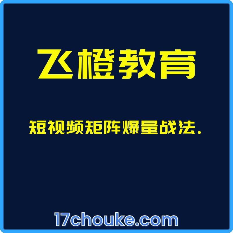 （飞橙教育）短视频矩阵爆量战法.【课程：15节】-一起筹课网