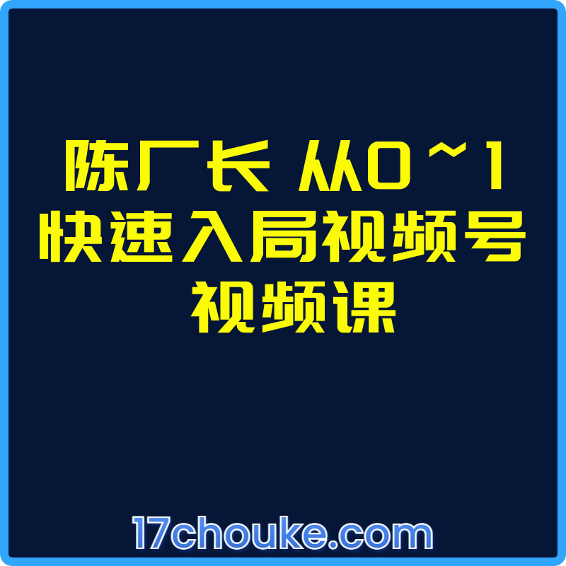 陈厂长 从0~1快速入局视频号 视频课【视频：22节】-一起筹课网