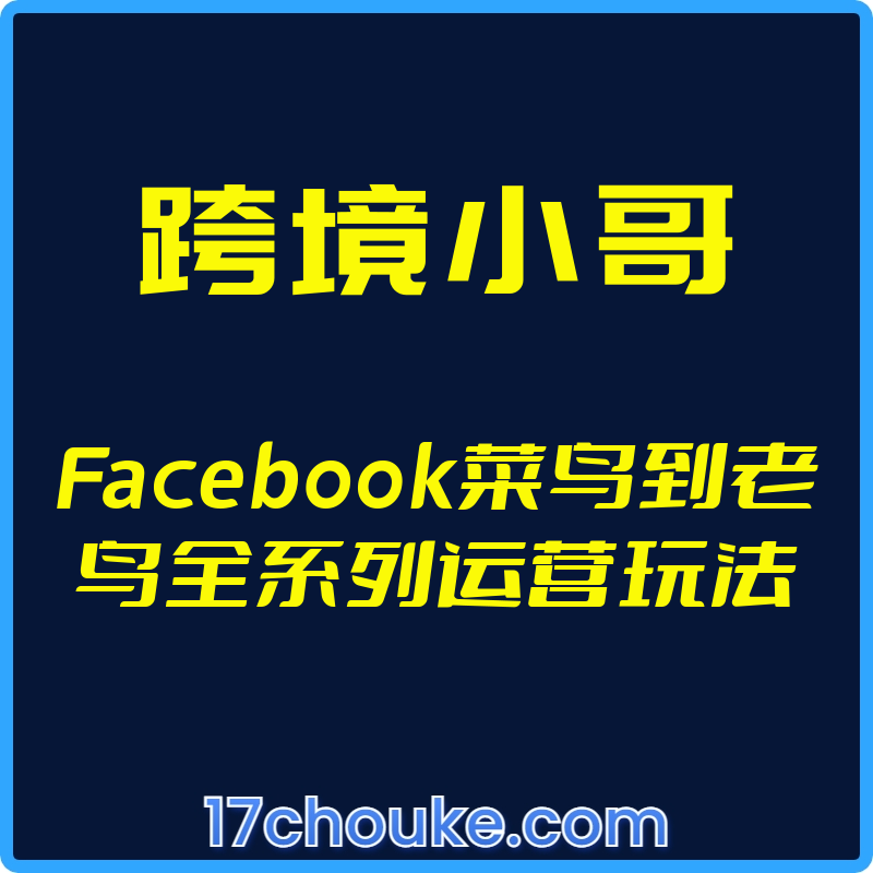 （跨境小哥）Facebook菜鸟到老鸟全系列运营玩法【视频：32节】-一起筹课网