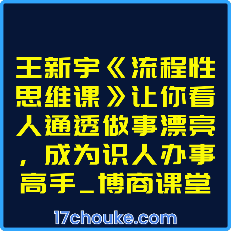 王新宇《流程性思维课》让你看人通透做事漂亮，成为识人办事高手_博商课堂【视频：21节】【文件：3个】-一起筹课网