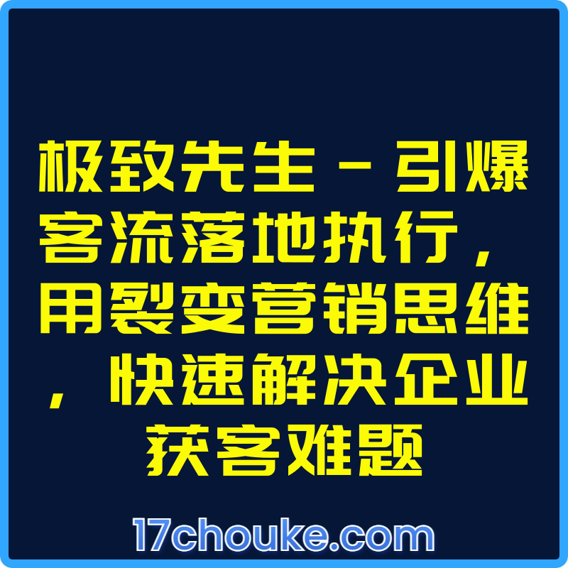 极致先生-引爆客流落地执行，用裂变营销思维，快速解决企业获客难题【课程：19节】-一起筹课网