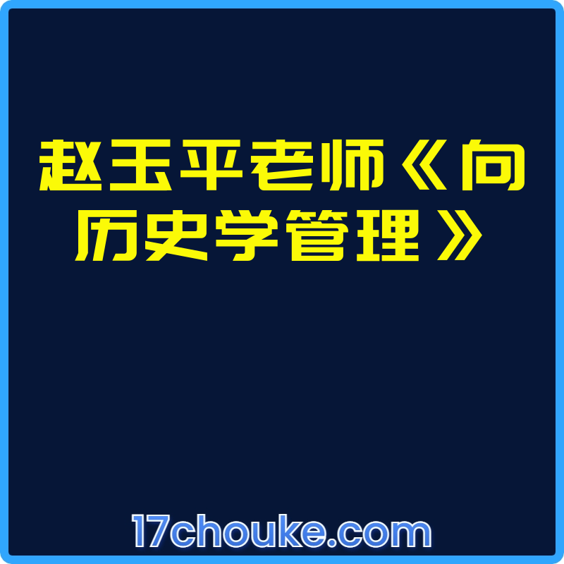 赵玉平老师《向历史学管理》【视频：30节】-一起筹课网