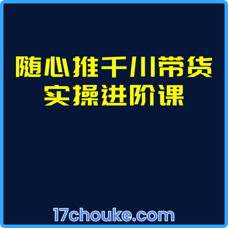 随心推千川带货实操进阶课【课程：11节】-一起筹课网