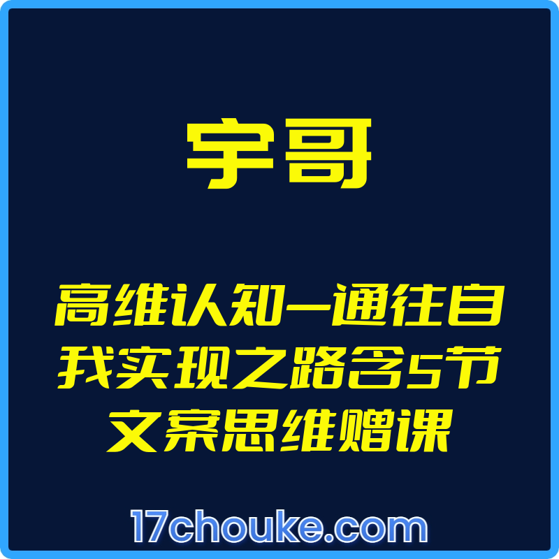 （宇哥）高维认知—通往自我实现之路含5节文案思维赠课【视频：17节】-一起筹课网