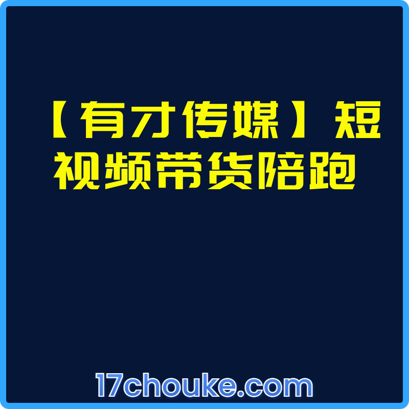 【有才传媒】短视频带货陪跑【课程：12节】-一起筹课网