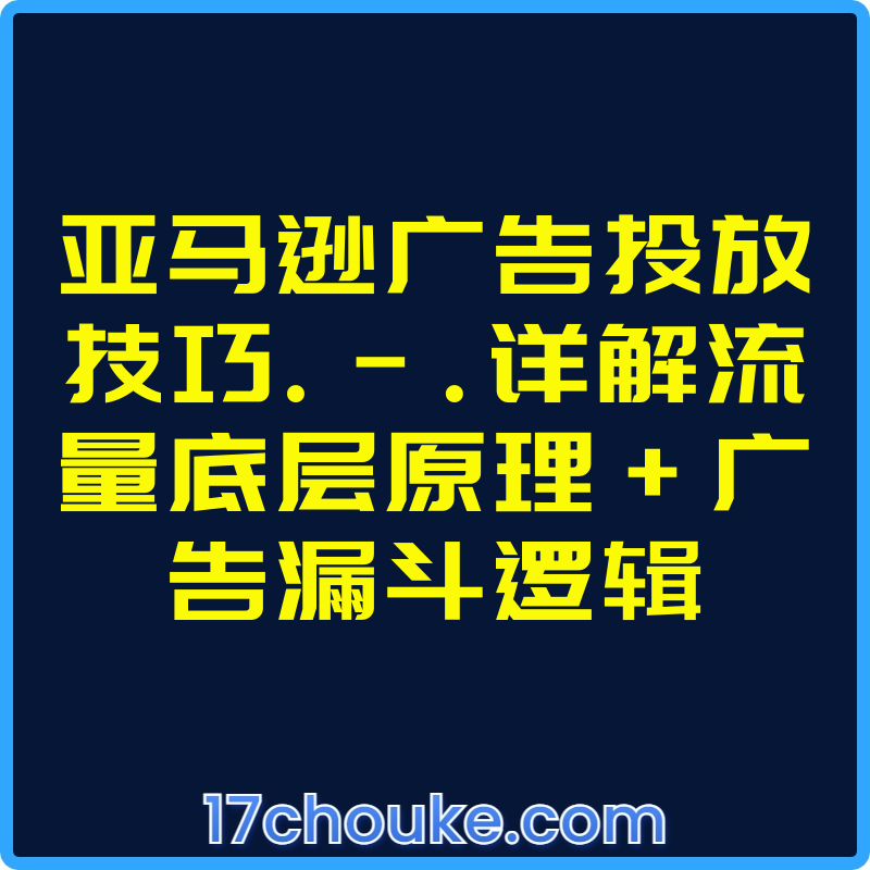 亚马逊广告投放技巧.-.详解流量底层原理+广告漏斗逻辑【视频：7节】-一起筹课网