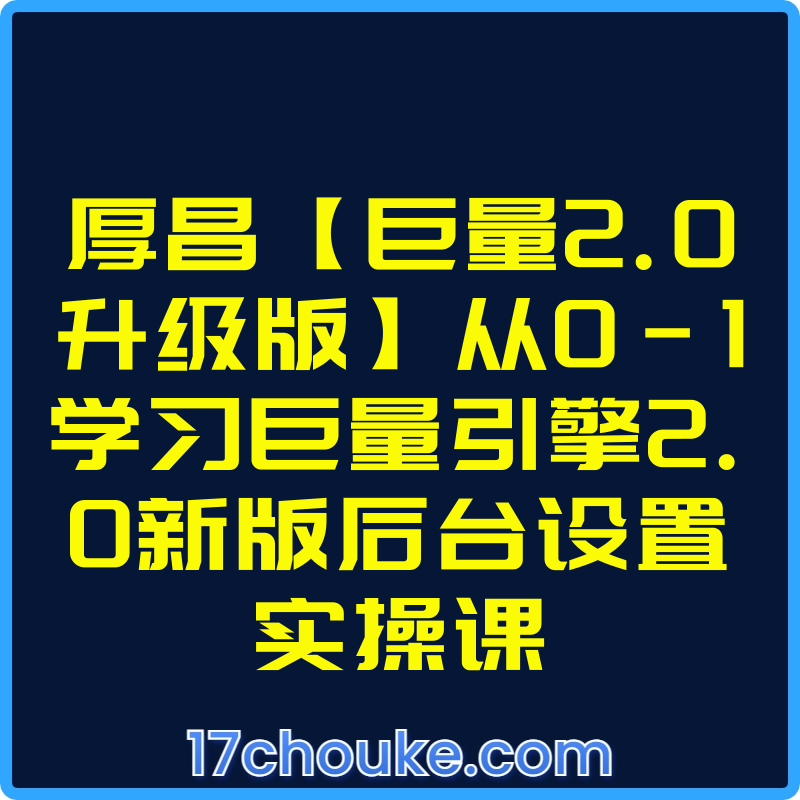 厚昌【巨量2.0升级版】从0-1学习巨量引擎2.0新版后台设置实操课【课程：27节】-一起筹课网