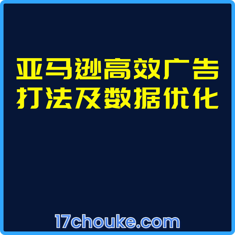 亚马逊高效广告打法及数据优化【视频：36节】-一起筹课网