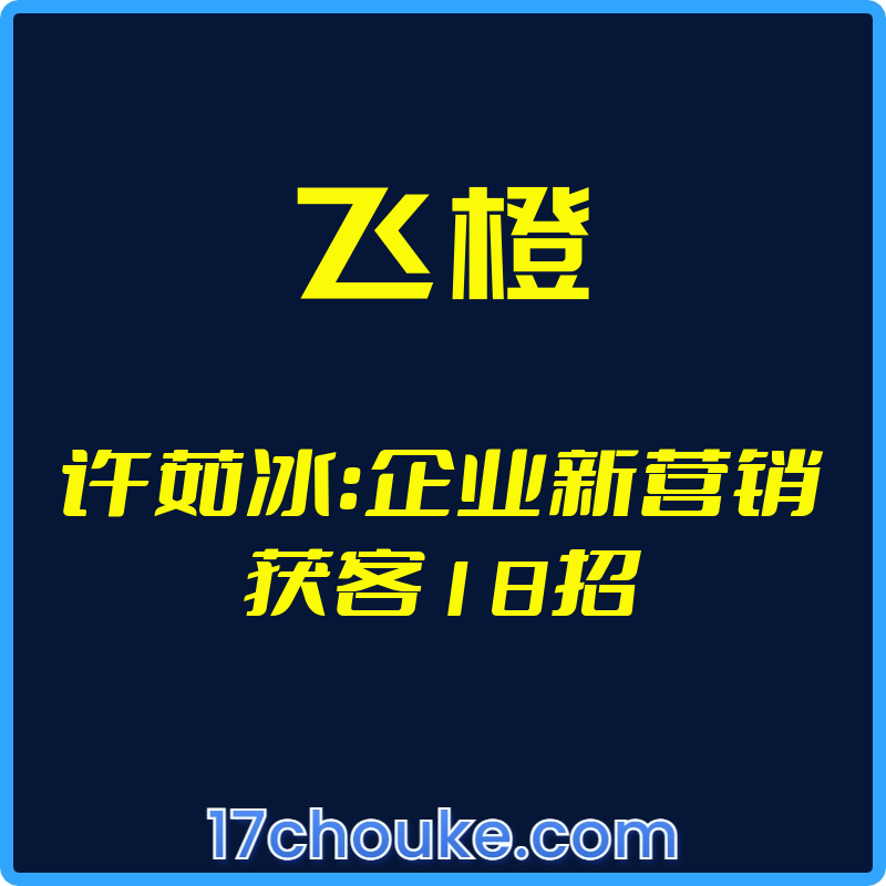 （飞橙）许茹冰：企业新营销获客18招【视频：4节】-一起筹课网