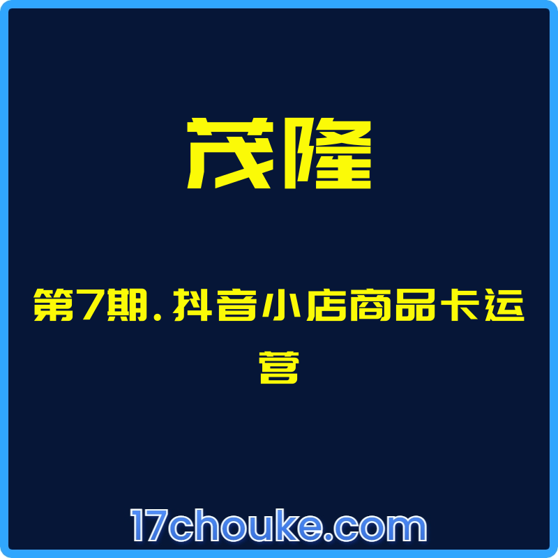 （茂隆）第7期.抖音小店商品卡运营【课程：5节】-一起筹课网