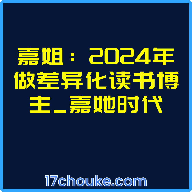 嘉姐：2024年做差异化读书博主_嘉她时代【课程：29节】-一起筹课网