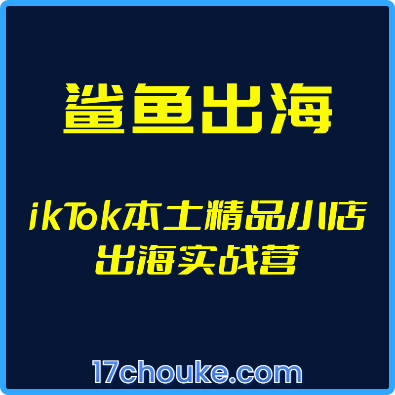 （鲨鱼出海）ikTok本土精品小店出海实战营【视频：10节】-一起筹课网