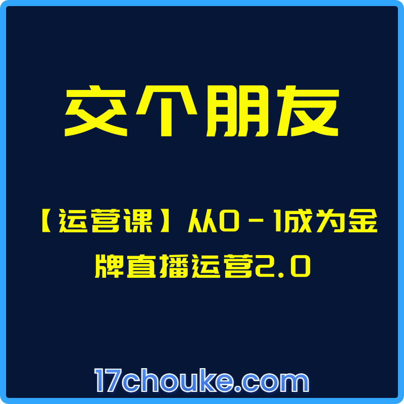 （交个朋友）【运营课】从0-1成为金牌直播运营2.0【课程：72节】【文件：52个】-一起筹课网