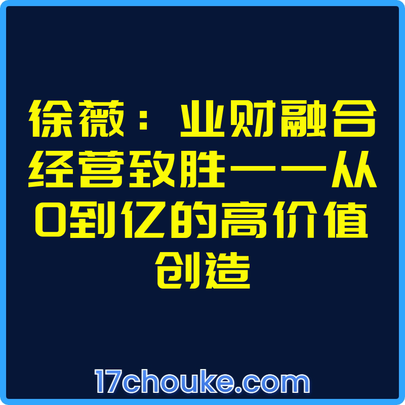 徐薇：业财融合经营致胜——从0到亿的高价值创造【视频：25节】-一起筹课网