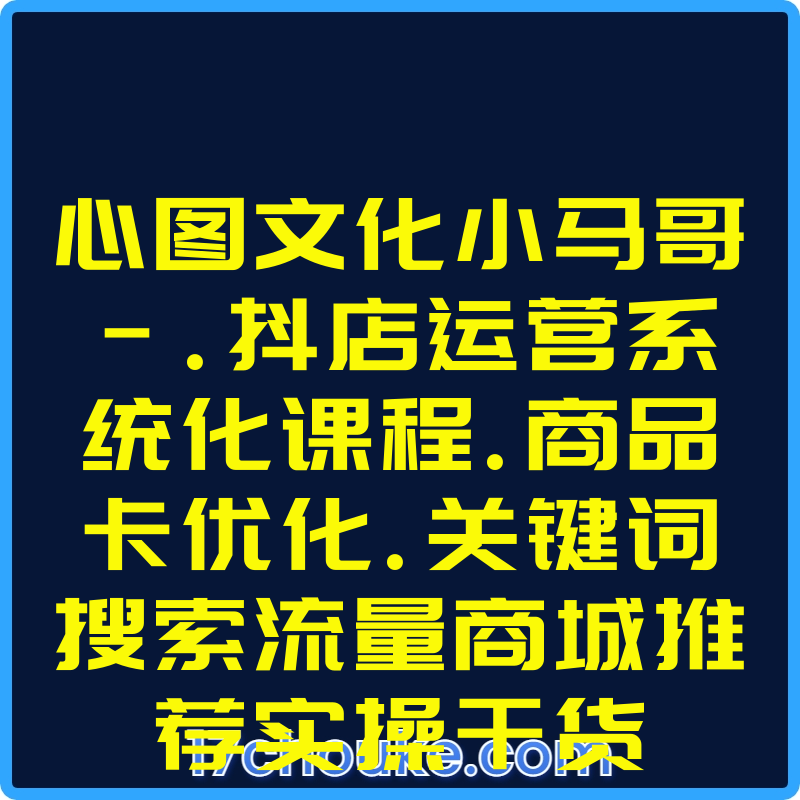 心图文化小马哥-.抖店运营系统化课程.商品卡优化.关键词搜索流量商城推荐实操干货【课程：99节】-一起筹课网