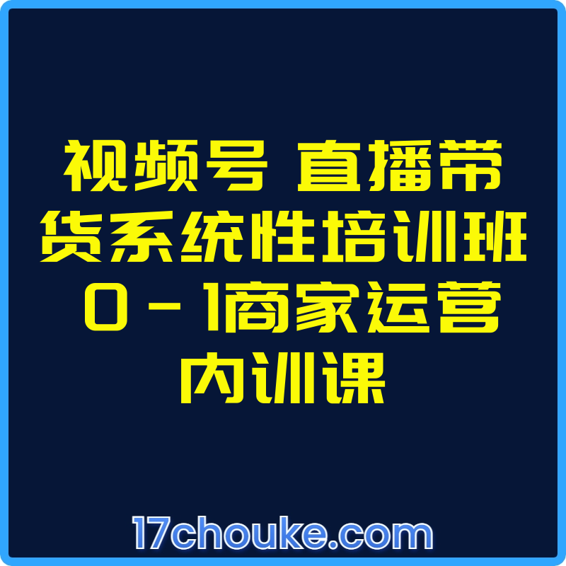 视频号 直播带货系统性培训班 0-1商家运营内训课【视频：26节】-一起筹课网