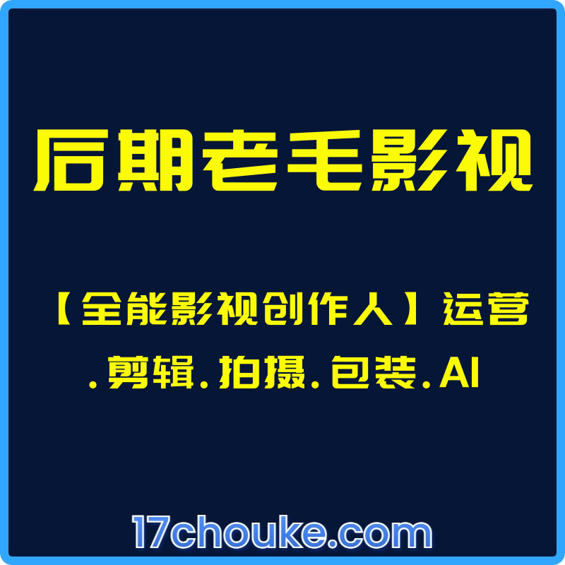 （后期老毛影视）【全能影视创作人】运营.剪辑.拍摄.包装.AI【课程：25节】-一起筹课网