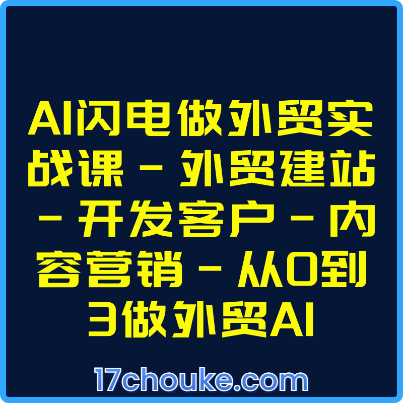 AI闪电做外贸实战课-外贸建站-开发客户-内容营销-从0到3做外贸AI【视频：62节】-一起筹课网