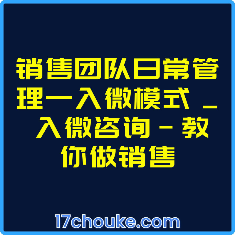销售团队日常管理—入微模式 _ 入微咨询-教你做销售【视频：13节】【文件：18个】-一起筹课网