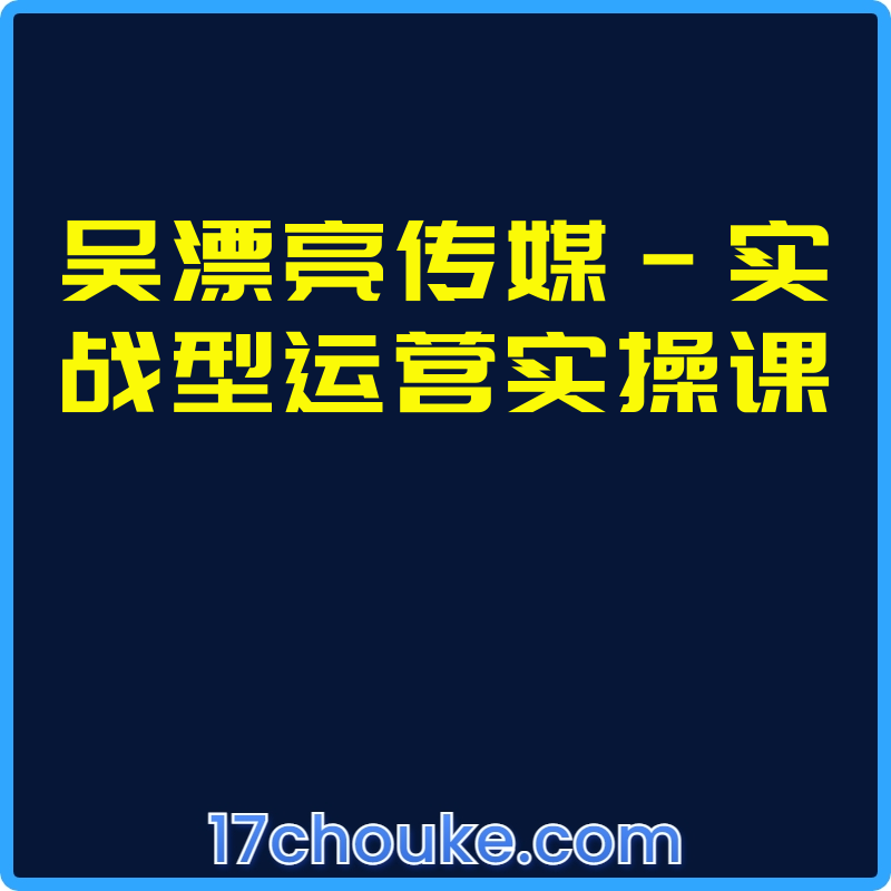 吴漂亮传媒-实战型运营实操课【课程：23节】-一起筹课网