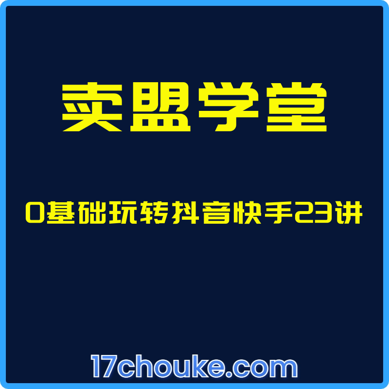 （卖盟学堂）0基础玩转抖音快手23讲【视频：23节】-一起筹课网